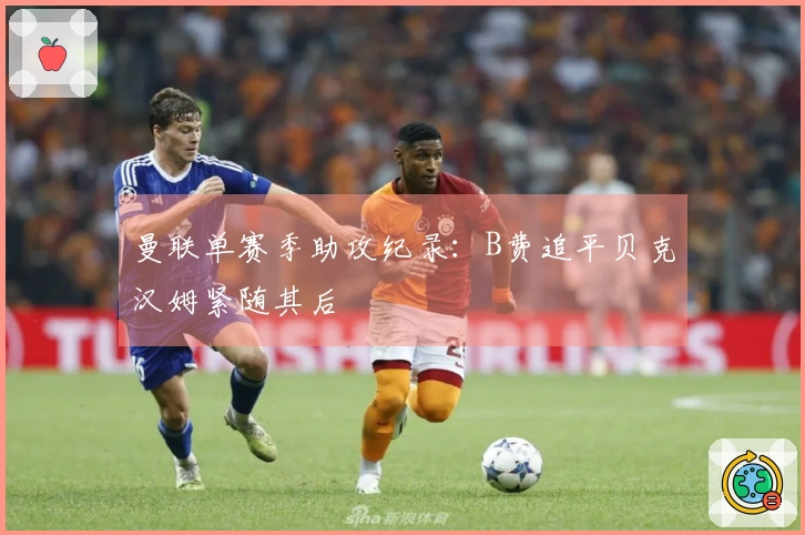 曼联单赛季助攻纪录：B费追平贝克汉姆紧随其后