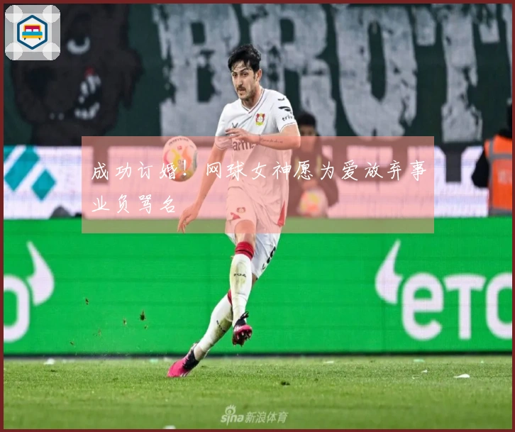 成功订婚！网球女神愿为爱放弃事业负骂名