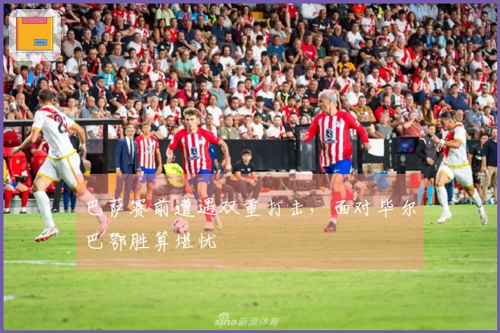 巴萨赛前遭遇双重打击，面对毕尔巴鄂胜算堪忧