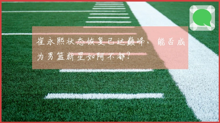 崔永熙状态恢复已达巅峰，能否成为男篮新星如阿不都？