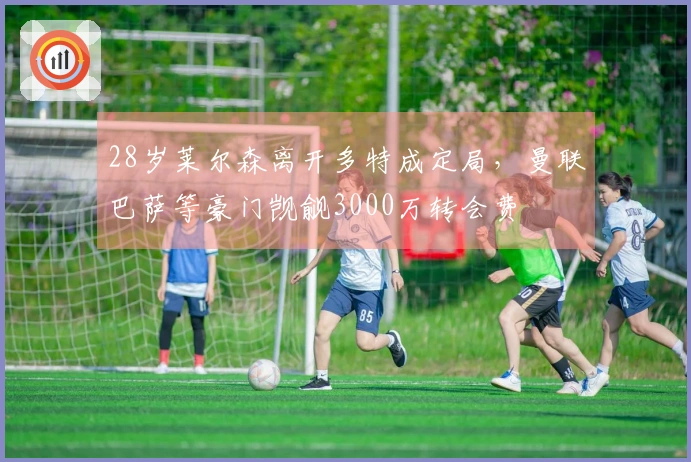 28岁莱尔森离开多特成定局，曼联巴萨等豪门觊觎3000万转会费