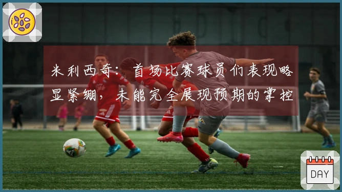 米利西奇：首场比赛球员们表现略显紧绷，未能完全展现预期的掌控力