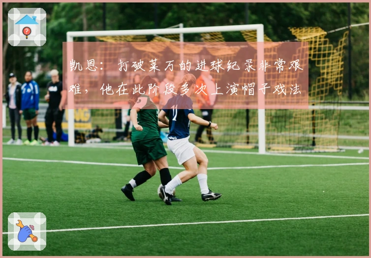 凯恩：打破莱万的进球纪录非常艰难，他在此阶段多次上演帽子戏法