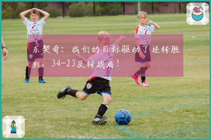 东契奇：我们的目标驱动了逆转胜利，34-23反转战局！