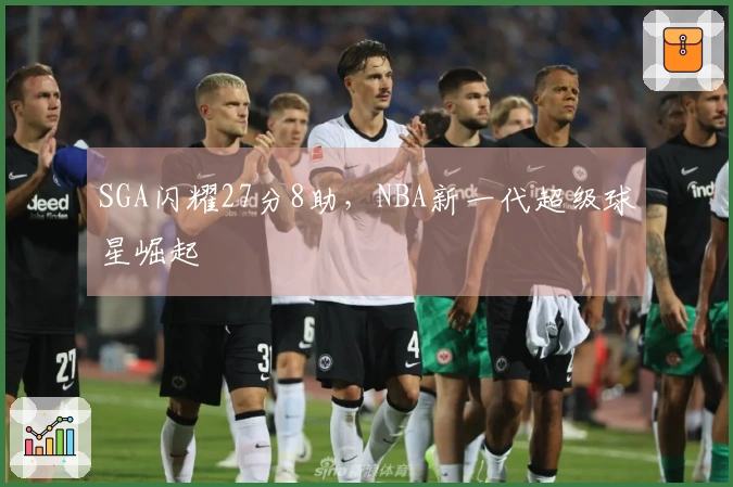 SGA闪耀27分8助，NBA新一代超级球星崛起