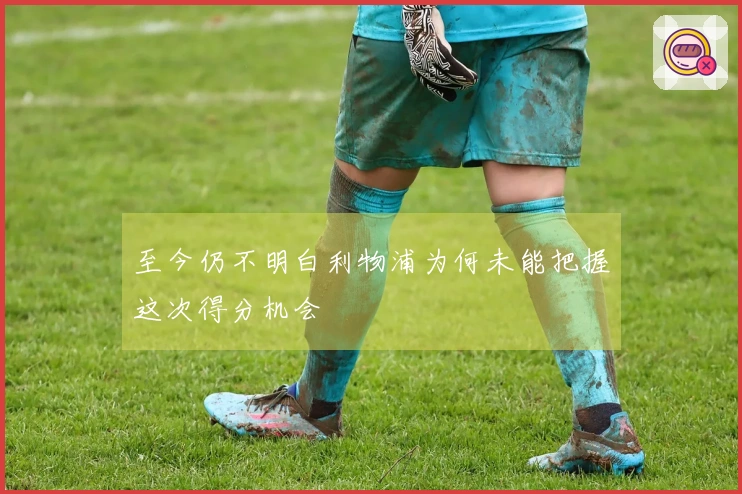 至今仍不明白利物浦为何未能把握这次得分机会