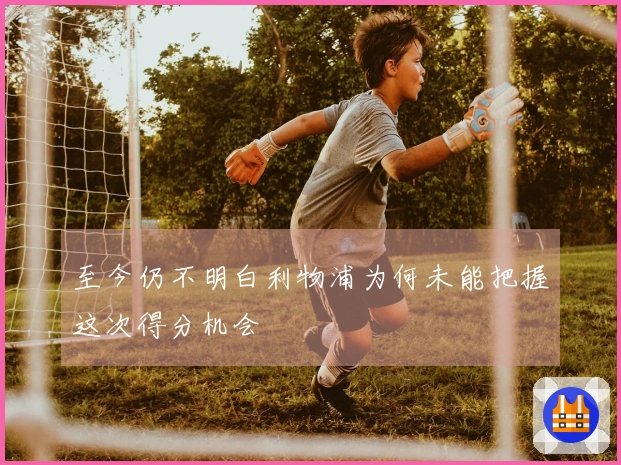至今仍不明白利物浦为何未能把握这次得分机会
