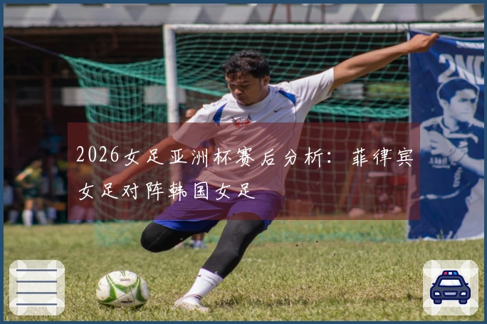 2026女足亚洲杯赛后分析：菲律宾女足对阵韩国女足