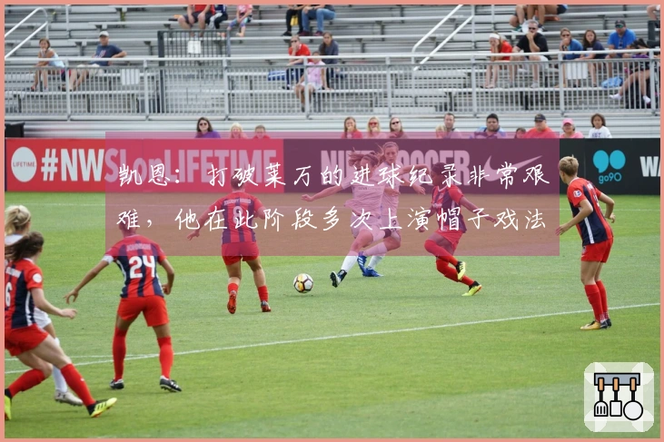 凯恩：打破莱万的进球纪录非常艰难，他在此阶段多次上演帽子戏法