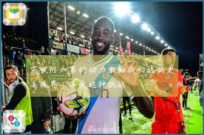 突破附加赛的动力激励我们迈向更高境界，享受这种挑战