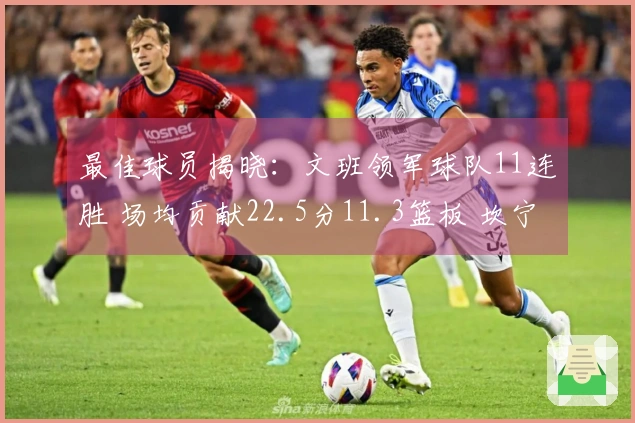 最佳球员揭晓：文班领军球队11连胜 场均贡献22.5分11.3篮板 坎宁安带队取得9胜2负