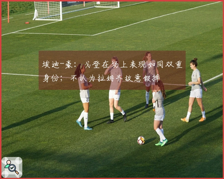 埃迪-豪：戈登在场上表现如同双重身份；不认为拉姆齐故意假摔