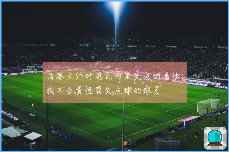 马赛主帅对恩瓦内里失点的看法：我不会责怪罚失点球的球员