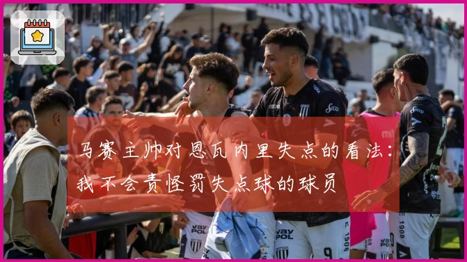 马赛主帅对恩瓦内里失点的看法：我不会责怪罚失点球的球员