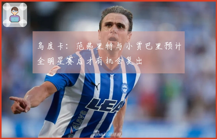 乌度卡：范弗里特与小贾巴里预计全明星赛后才有机会复出