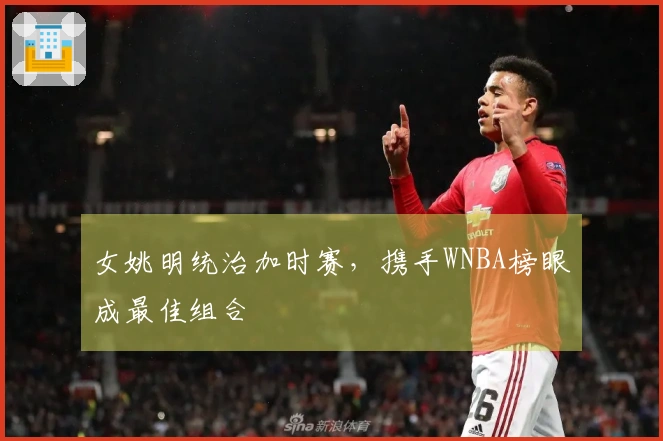 女姚明统治加时赛，携手WNBA榜眼成最佳组合