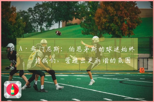 A·希门尼斯:伯恩茅斯的球迷始终支持我们,营造出更和谐的氛围