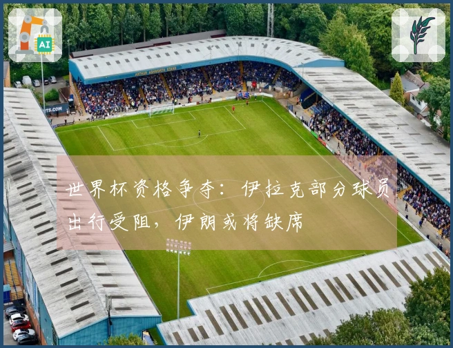 世界杯资格争夺：伊拉克部分球员出行受阻，伊朗或将缺席