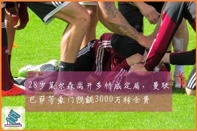 28岁莱尔森离开多特成定局，曼联巴萨等豪门觊觎3000万转会费