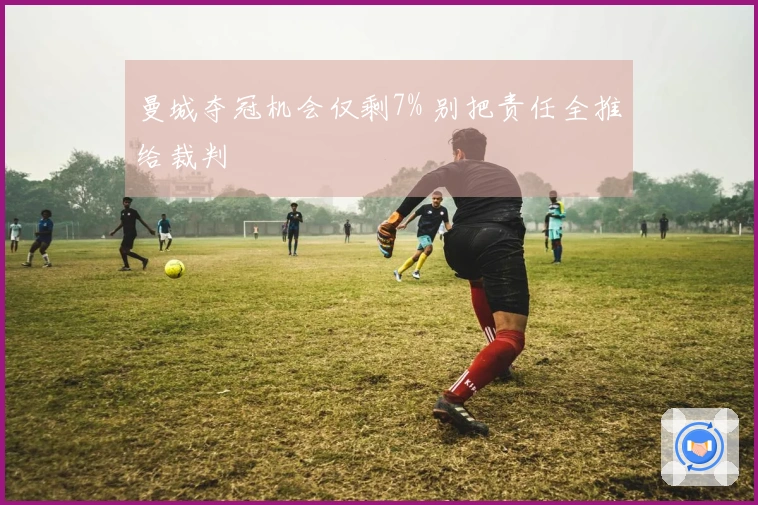 曼城夺冠机会仅剩7% 别把责任全推给裁判