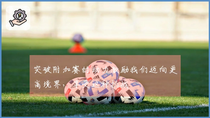 突破附加赛的动力激励我们迈向更高境界，享受这种挑战