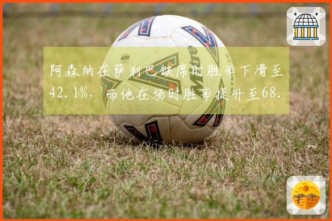 阿森纳在萨利巴缺席时胜率下滑至42.1%，而他在场时胜率提升至68.5%